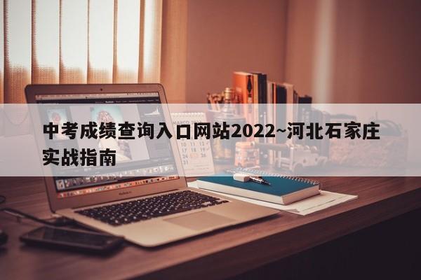 中考成绩查询入口网站2022~河北石家庄实战指南