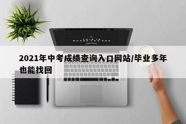 2021年中考成绩查询入口网站/毕业多年也能找回