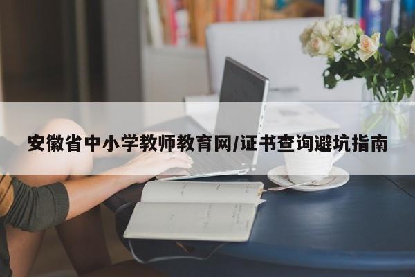 安徽省中小学教师教育网/证书查询避坑指南