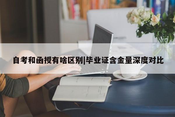 自考和函授有啥区别|毕业证含金量深度对比