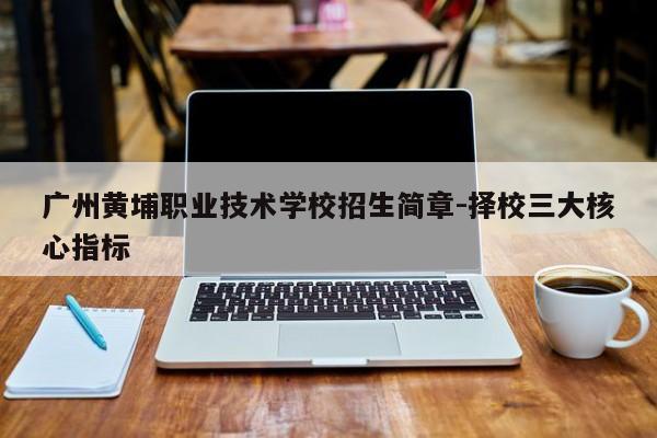 广州黄埔职业技术学校招生简章-择校三大核心指标