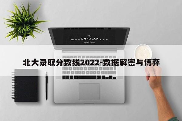 北大录取分数线2022-数据解密与博弈