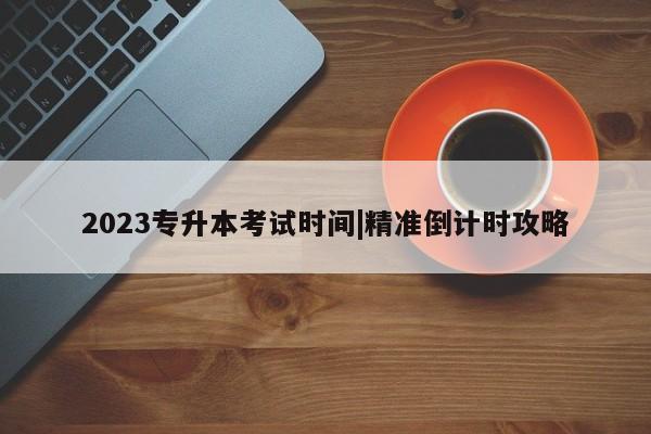 2023专升本考试时间|精准倒计时攻略