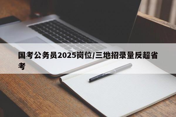 国考公务员2025岗位/三地招录量反超省考