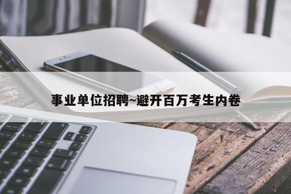 事业单位招聘~避开百万考生内卷