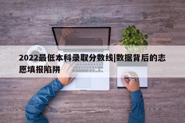 2022最低本科录取分数线|数据背后的志愿填报陷阱