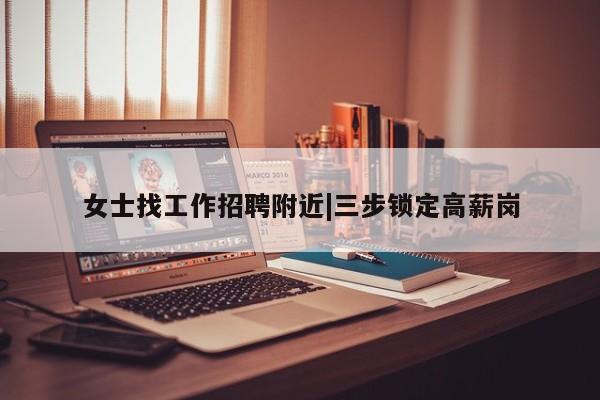 女士找工作招聘附近|三步锁定高薪岗