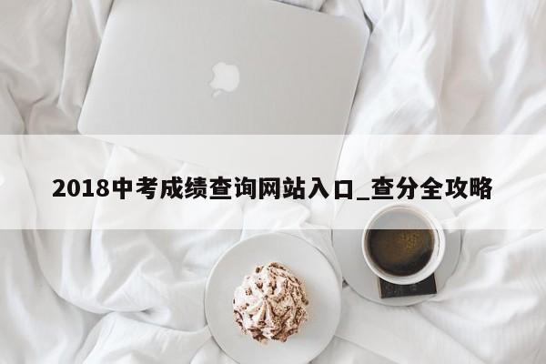 2018中考成绩查询网站入口_查分全攻略