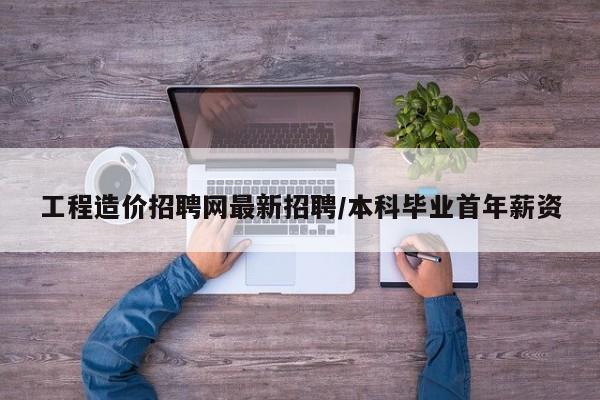 工程造价招聘网最新招聘/本科毕业首年薪资