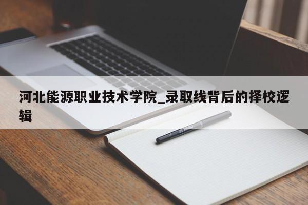 河北能源职业技术学院_录取线背后的择校逻辑