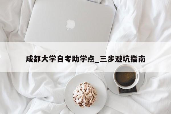 成都大学自考助学点_三步避坑指南
