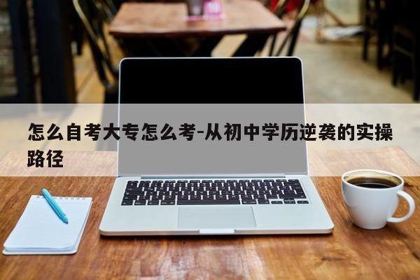 怎么自考大专怎么考-从初中学历逆袭的实操路径