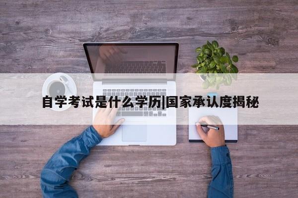 自学考试是什么学历|国家承认度揭秘