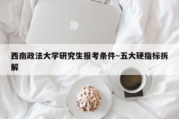 西南政法大学研究生报考条件~五大硬指标拆解