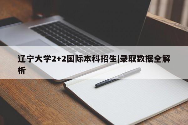 辽宁大学2+2国际本科招生|录取数据全解析