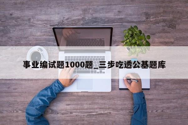 事业编试题1000题_三步吃透公基题库