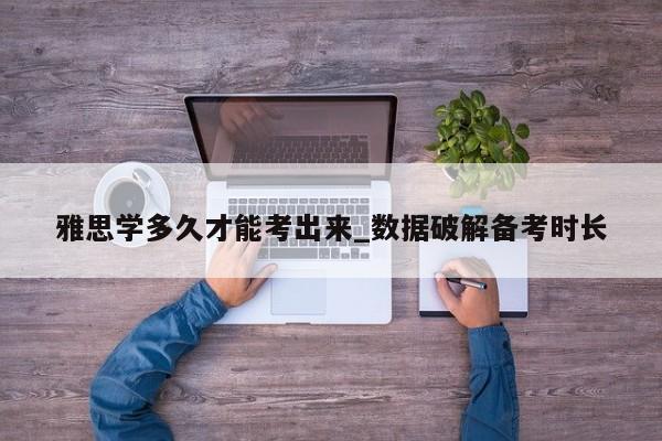 雅思学多久才能考出来_数据破解备考时长