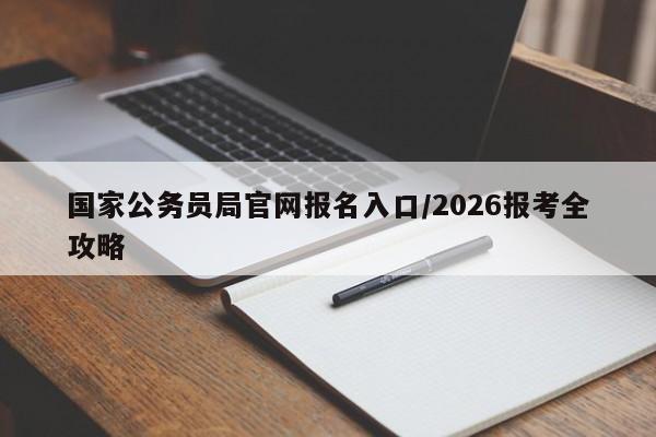 国家公务员局官网报名入口/2026报考全攻略