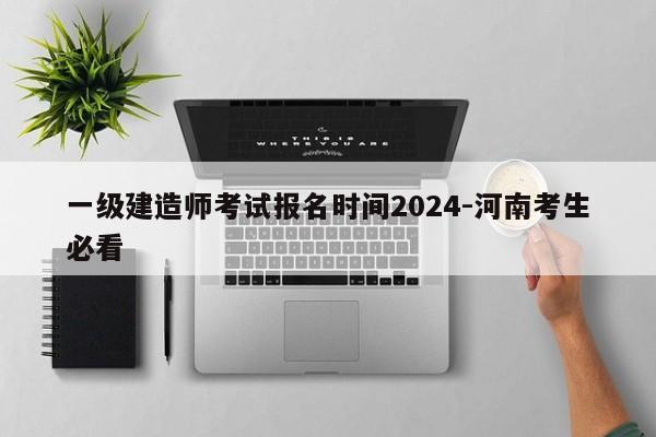 一级建造师考试报名时间2024-河南考生必看