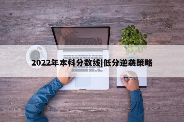 2022年本科分数线|低分逆袭策略