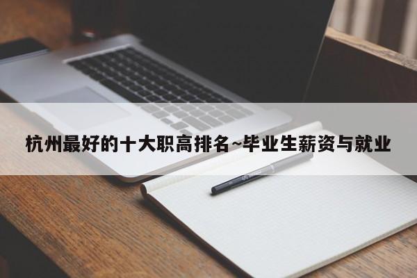 杭州最好的十大职高排名~毕业生薪资与就业