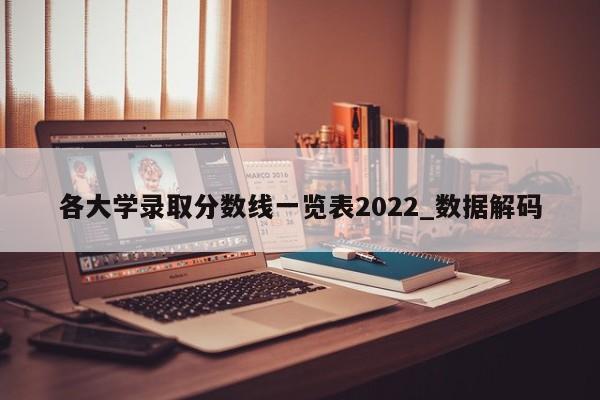各大学录取分数线一览表2022_数据解码