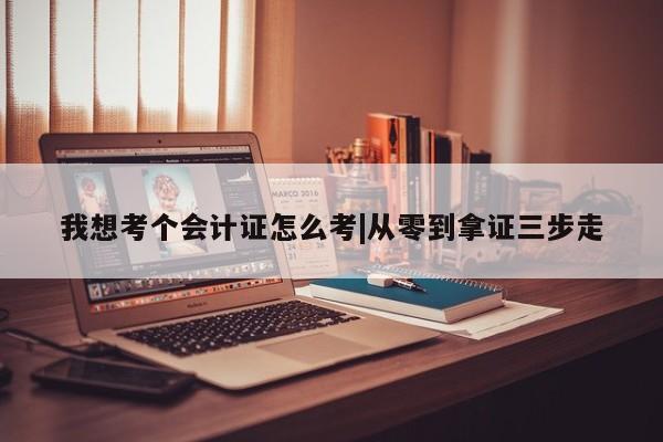 我想考个会计证怎么考|从零到拿证三步走