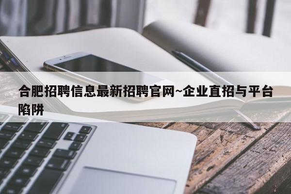 合肥招聘信息最新招聘官网~企业直招与平台陷阱