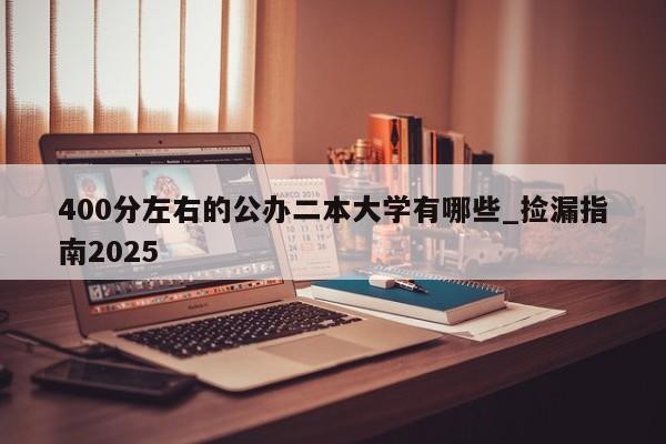 400分左右的公办二本大学有哪些_捡漏指南2025