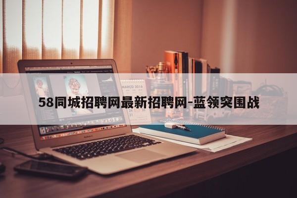 58同城招聘网最新招聘网-蓝领突围战