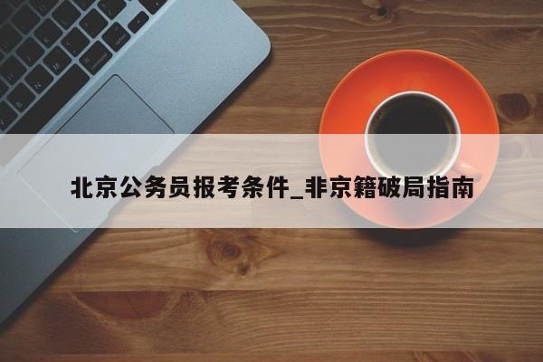 北京公务员报考条件_非京籍破局指南