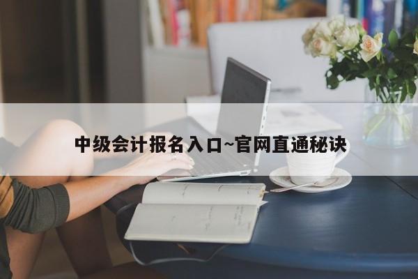 中级会计报名入口~官网直通秘诀