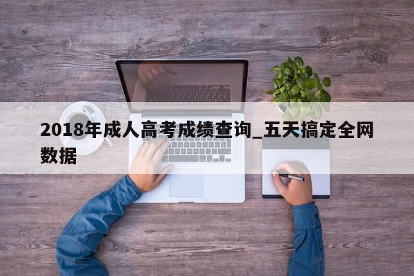 2018年成人高考成绩查询_五天搞定全网数据
