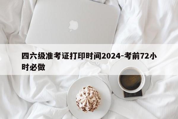 四六级准考证打印时间2024-考前72小时必做