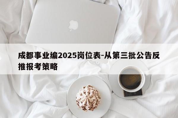 成都事业编2025岗位表-从第三批公告反推报考策略