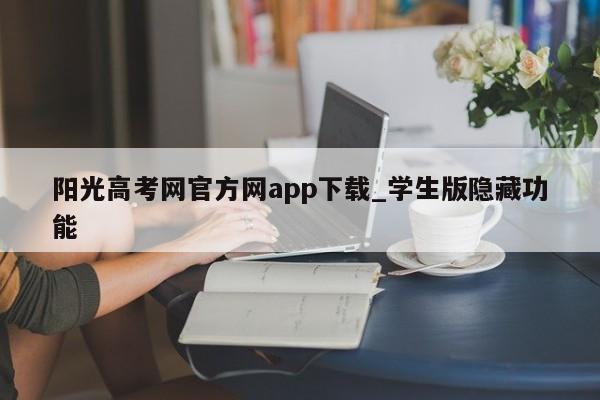 阳光高考网官方网app下载_学生版隐藏功能