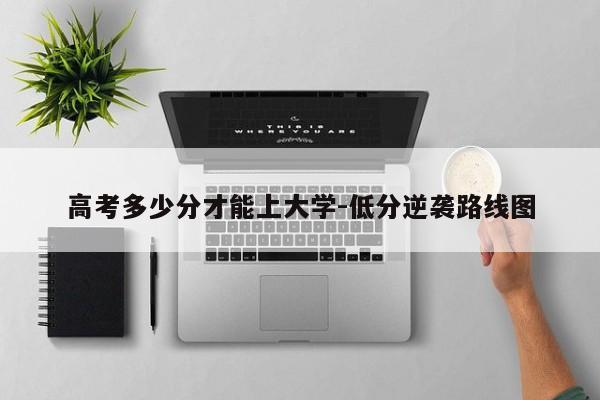 高考多少分才能上大学-低分逆袭路线图