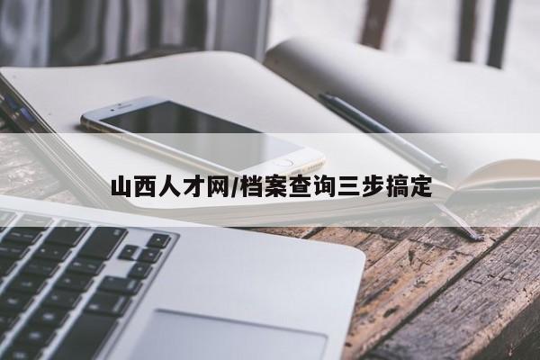 山西人才网/档案查询三步搞定