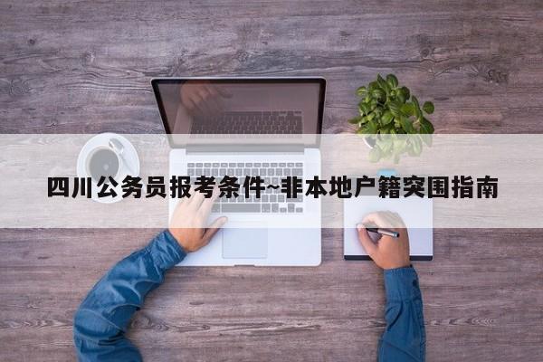 四川公务员报考条件~非本地户籍突围指南