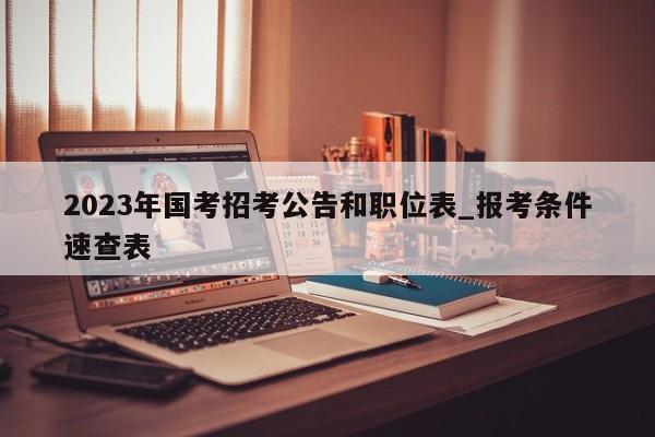 2023年国考招考公告和职位表_报考条件速查表