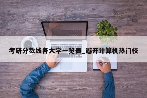 考研分数线各大学一览表_避开计算机热门校