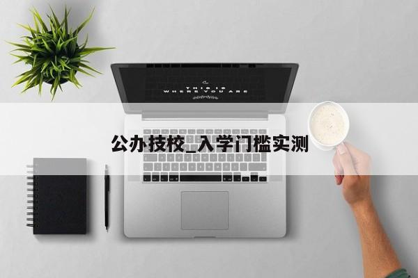 公办技校_入学门槛实测