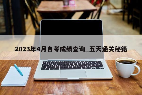 2023年4月自考成绩查询_五天通关秘籍