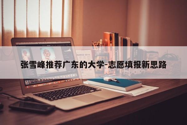 张雪峰推荐广东的大学-志愿填报新思路