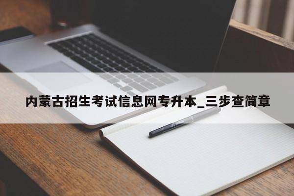 内蒙古招生考试信息网专升本_三步查简章