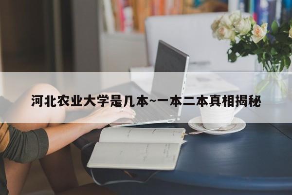 河北农业大学是几本~一本二本真相揭秘