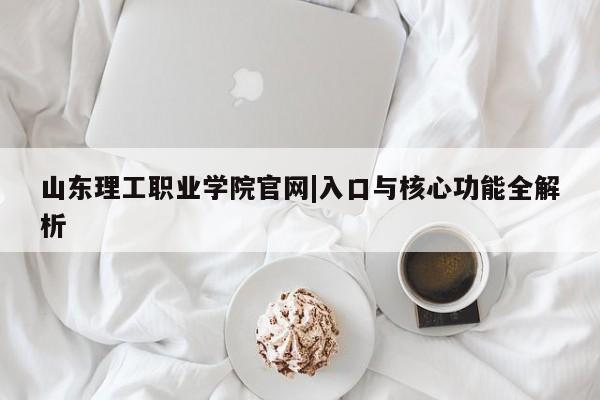 山东理工职业学院官网|入口与核心功能全解析