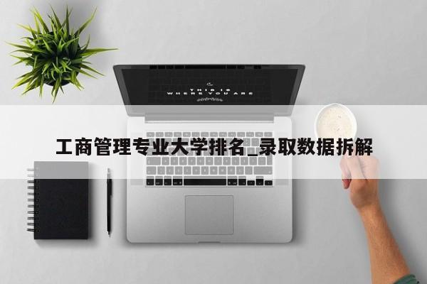 工商管理专业大学排名_录取数据拆解