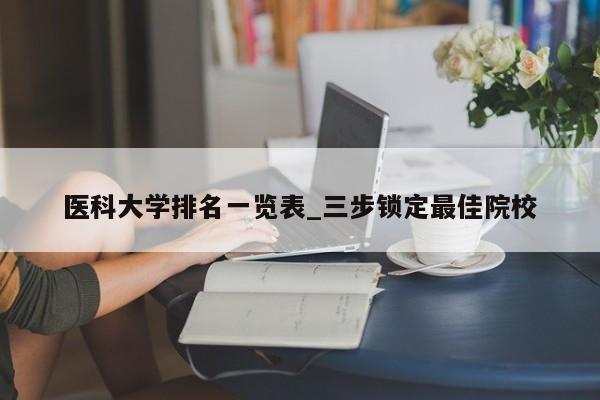 医科大学排名一览表_三步锁定最佳院校