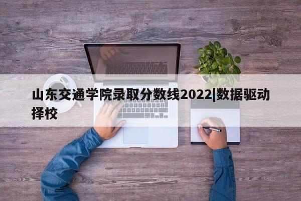 山东交通学院录取分数线2022|数据驱动择校